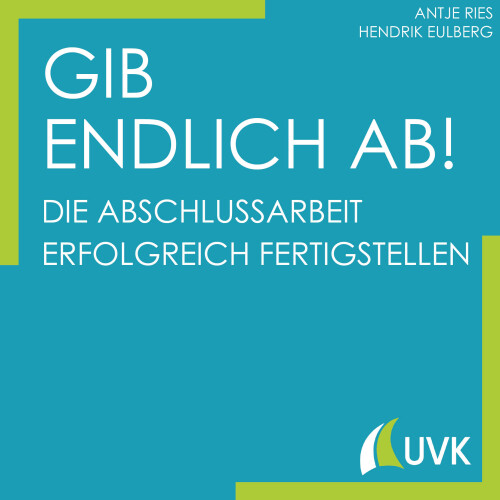 Gib endlich ab!: Die Abschlussarbeit erfolgreich fertigstellen