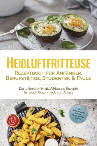 Heißluftfritteuse Rezeptbuch für Anfänger, Berufstätige, Studenten & Faule: Die leckersten Heißluftfritteuse Rezepte für jeden Geschmack und Anlass - inkl. Brotrezepten, Salaten, Fingerfood & Desserts