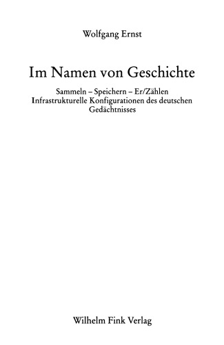 Im Namen der Geschichte: Sammeln - Speichern - - Er/Zählen. Infrastrukturelle Konfigurationen des deutschen Gedächtnisses