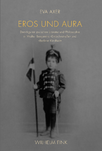 Eros und Aura: Denkfiguren zwischen Literatur und Philosophie in Walter Benjamins „Einbahnstraße“ und „Berliner Kindheit“