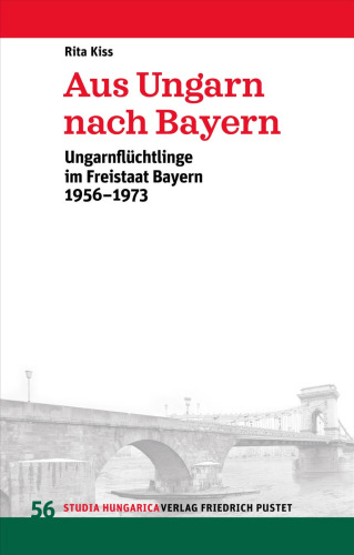 Aus Ungarn nach Bayern: Ungarnflüchtlinge im Freistaat Bayern 1956-1973