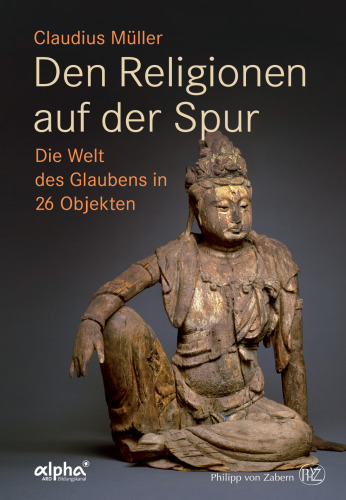 Den Religionen auf der Spur: Die Welt des Glaubens in 26 Objekten