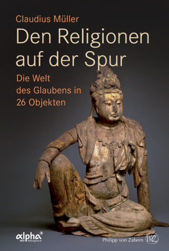 Den Religionen auf der Spur: Die Welt des Glaubens in 26 Objekten