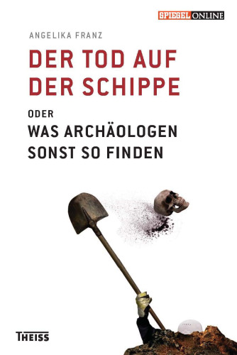 Der Tod auf der Schippe: Oder was Archäologen sonst so finden