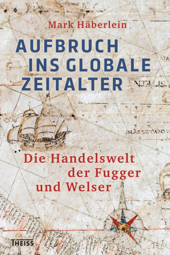 Aufbruch ins globale Zeitalter: Die Handelswelt der Fugger und Welser