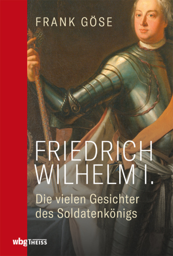 Friedrich Wilhelm I.: Die vielen Gesichter des Soldatenkönigs