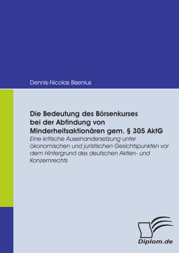 Die Bedeutung des Börsenkurses bei der Abfindung von Minderheitsaktionären gem. § 305 AktG: Eine kritische Auseinandersetzung unter ökonomischen und juristischen Gesichtspunkten vor dem Hintergrund des deutschen Aktien- und Konzernrechts