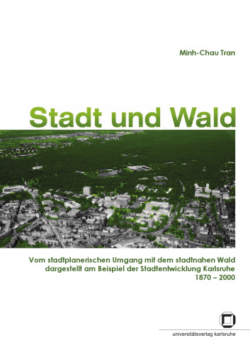 Stadt und Wald: Vom stadtplanerischen Umgang mit dem stadtnahen Wald dargestellt am Beispiel der Stadtentwicklung Karlsruhe 1870-2000