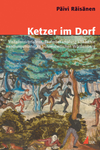 Ketzer im Dorf: Visitationsverfahren, Täuferbekämpfung und lokale Handlungsmuster im frühneuzeitlichen Württemberg