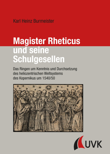 Magister Rheticus und seine Schulgesellen. Das Ringen um Kenntnis und Durchsetzung des heliozentrischen Weltsystems des Kopernikus um 1540/50