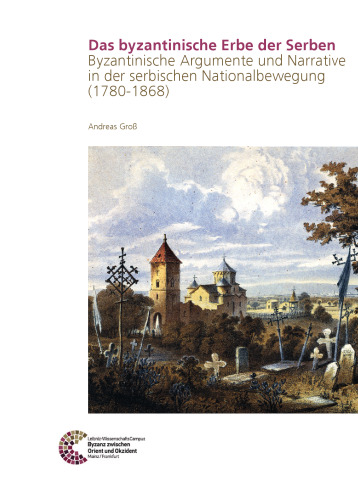 Das byzantinische Erbe der Serben: Byzantinische Argumente und Narrative in der serbischen Nationalbewegung (1780-1868)