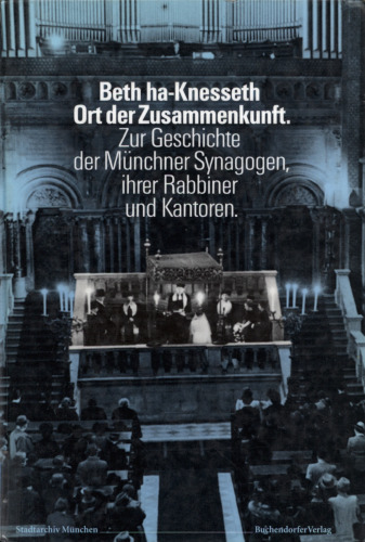 Beth-ha Knesseth : Ort der Zusammenkunft : Zur Geschichte der Münchner Synagogen, ihrer Rabbiner und Kantoren