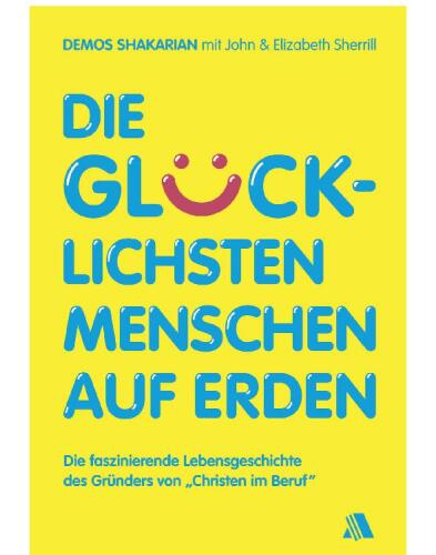 Die glücklichsten Menschen auf Erden: Die faszinierende Lebensgeschichte des Gründers von "Christen im Beruf"