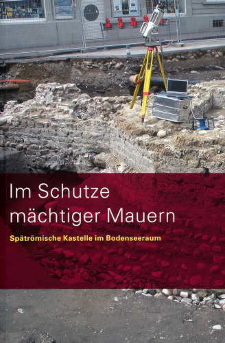 Im Schutze mächtiger Mauern: Spätrömische Kastelle im Bodenseeraum