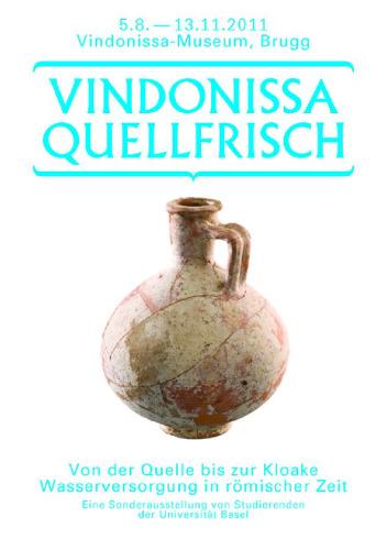 Vindonissa Quellfrisch: Von der Quelle bis zur Kloake. Wasserversorgung in römischer Zeit. Eine Sonderausstellung von Studierenden der Universität Basel