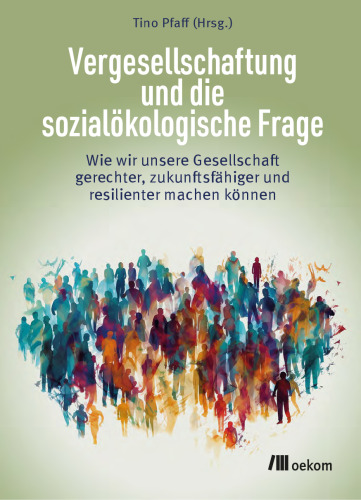 Vergesellschaftung und die sozialökologische Frage : Wie wir unsere Gesellschaft gerechter, zukunftsfähiger und resi­li­enter machen können