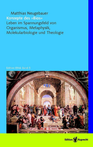 Konzepte des »Bios«: Leben im Spannungsfeld von Organismus, Metaphysik, Molekularbiologie und Theologie