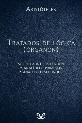 Aristóteles: Tratados de lógica (Órganon), II: Sobre la interpretación. Analíticos primeros. Analíticos segundos