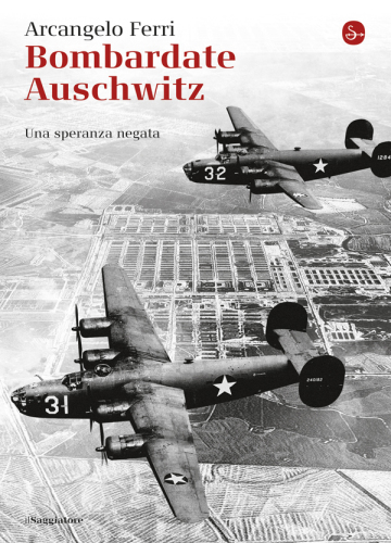 Bombardate Auschwitz. Una speranza negata