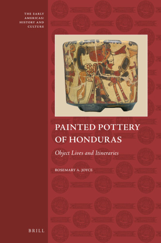 Painted Pottery of Honduras, Object Lives and Itineraries (The Early Americas: History and Culture, 6)