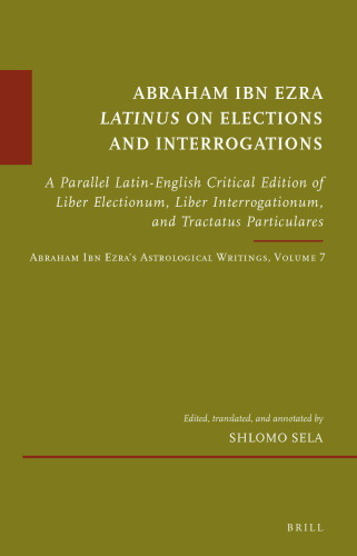Abraham Ibn Ezra Latinus on Elections and Interrogations: A Parallel Latin-English Critical Edition of Liber Electionum, Liber Interrogationum, and ... 7