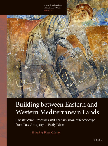 Building Between Eastern and Western Mediterranean Lands: Construction Processes and Transmission of Knowledge from Late Antiquity to Early Islam (Arts and Archaeology of the Islamic World, 18)