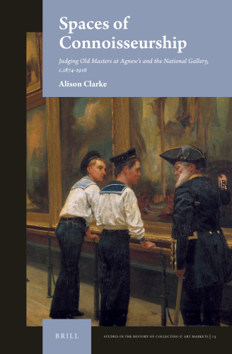 Spaces of Connoisseurship Judging Old Masters at Agnew’s and the National Gallery, c.1874-1916 (Studies in the History of Collecting & Art Markets)