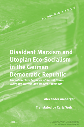 Dissident Marxism and Utopian Eco-socialism in the German Democratic Republic: The Intellectual Legacies of Rudolf Bahro, Wolfgang Harich, and Robert Havemann (Historical Materialism Book, 306)