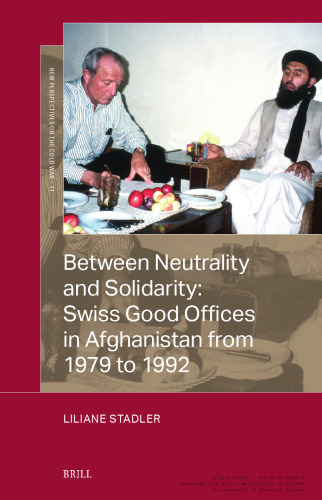Between Neutrality and Solidarity: Swiss Good Offices in Afghanistan from 1979 to 1992 (New Perspectives on the Cold War, 11)