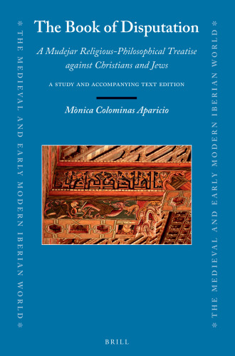 The Book of Disputation: A Mudejar Religious-Philosophical Treatise Against Christians and Jews: A Study and an Accompanying Text Edition