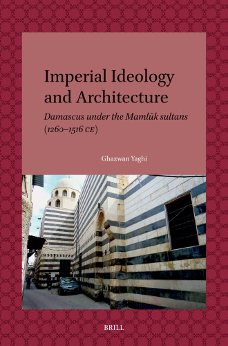 Imperial Ideology and Architecture: Damascus Under the Mamlūk Sultans (1260-1516 Ce) (Leiden Studies in Islam and Society, 19)