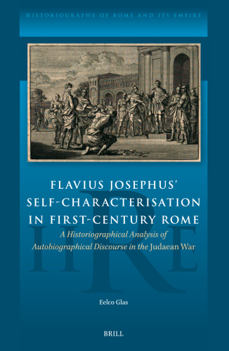 Flavius Josephus Self-characterisation in First-century Rome: A Historiographical Analysis of Autobiographical Discourse in the Judaean War (Historiography of Rome and Its Empire, 19)