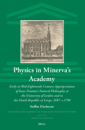 Physics in Minerva's Academy: Early to Mid-Eighteenth-Century Appropriations of Isaac Newton's Natural Philosophy at the University of Leiden and in the Dutch Republic at Large, 1687-C.1750