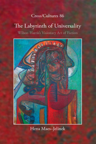 The Labyrinth of Universality: Wilson Harris’s Visionary Art of Fiction (Cross Cultures 86) (Cross Cultures Series)