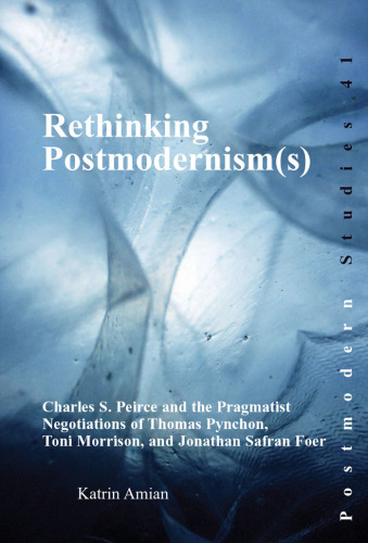 Rethinking Postmodernism(s): Charles S. Peirce and the Pragmatist Negotiations of Thomas Pynchon, Toni Morrison, and Jonathan Safran Foer