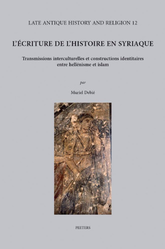 L'Écriture de l'histoire en Syriaque: transmissions interculturelles et constructions identitaires entre hellénisme et islam : avec des répertoires des textes historiographiques en annexe