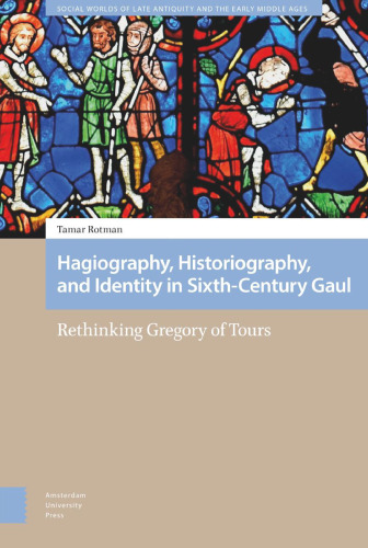 Hagiography, Historiography, and Identity in Sixth-Century Gaul Rethinking Gregory of Tours
