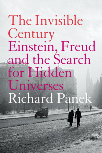 The Invisible Century: Einstein, Freud, and the Search for Hidden Universes