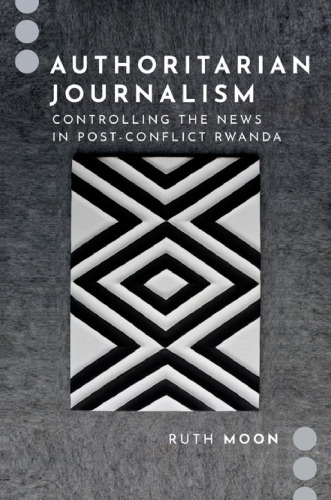 Authoritarian Journalism: Controlling the News in Post-Conflict Rwanda (Journalism and Political Communication Unbound)