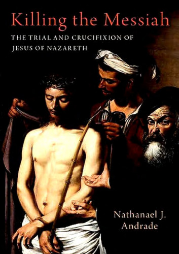Killing the Messiah: The Trial and Crucifixion of Jesus of Nazareth