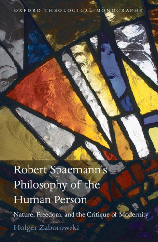 Robert Spaemann's Philosophy of the Human Person: Nature, Freedom, and the Critique of Modernity (Oxford Theology and Religion Monographs)