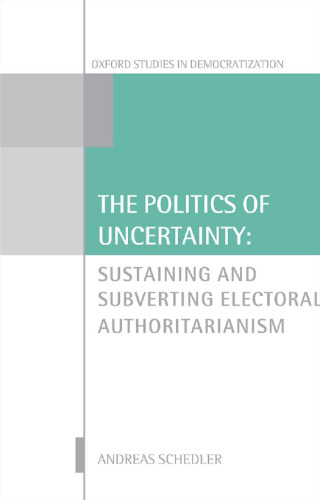 The Politics of Uncertainty: Sustaining and Subverting Electoral Authoritarianism (Oxford Studies in Democratization)