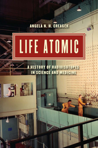 Life Atomic: A History of Radioisotopes in Science and Medicine