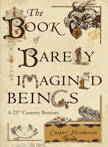 The Book Of Barely Imagined Beings: A 21st Century Bestiary