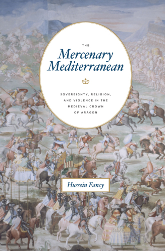 The Mercenary Mediterranean: Sovereignty, Religion, and Violence in the Medieval Crown of Aragon