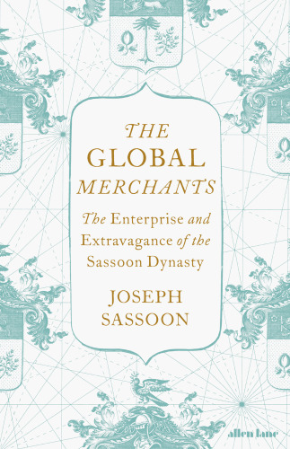 The Global Merchants: The Enterprise and Extravagance of the Sassoon Dynasty