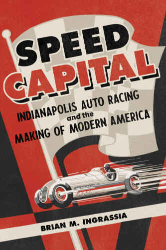 Speed Capital: Indianapolis Auto Racing and the Making of Modern America