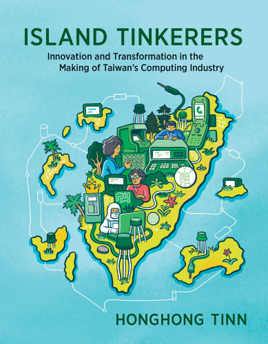 Island Tinkerers : Innovation and Transformation in the Making of Taiwan’s Computing Industry