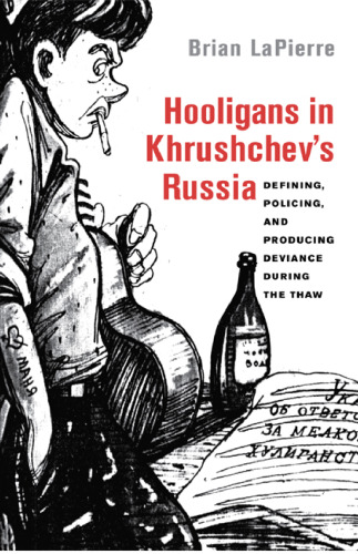 Hooligans in Khrushchev's Russia : defining, policing, and producing deviance during the thaw