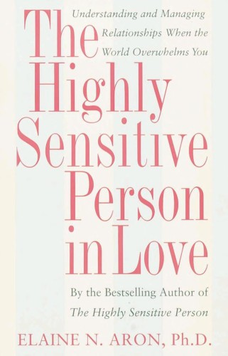 The Highly Sensitive Person in Love: Understanding and Managing Relationships When the World Overwhelms You
